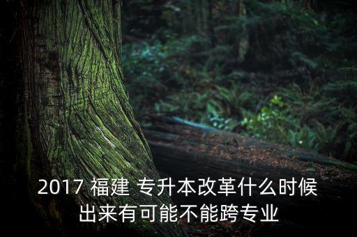 2017 福建 專升本改革什么時(shí)候出來有可能不能跨專業(yè)