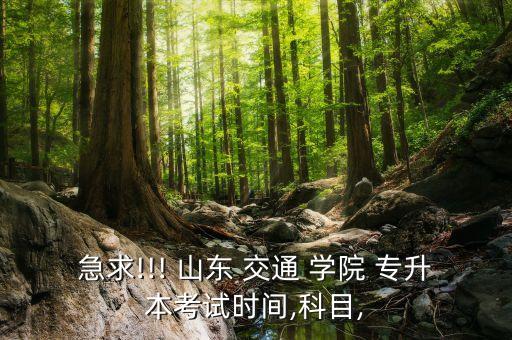 急求!!! 山東 交通 學(xué)院 專升本考試時間,科目,