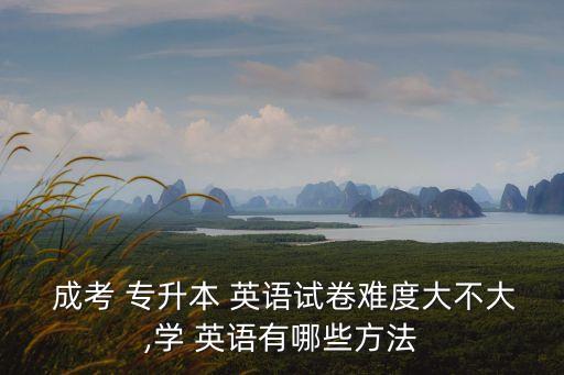  成考 專升本 英語試卷難度大不大,學 英語有哪些方法