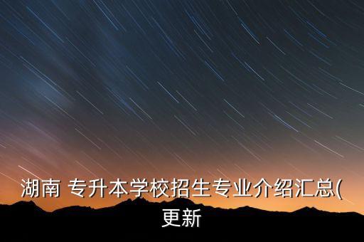 湖南 專升本學校招生專業(yè)介紹匯總(更新