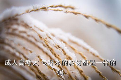 成人高考大 專(zhuān)升本的教材都是一樣的嗎