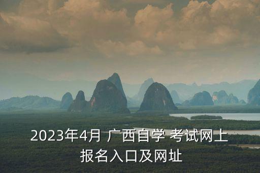 2023年4月 廣西自學 考試網(wǎng)上 報名入口及網(wǎng)址