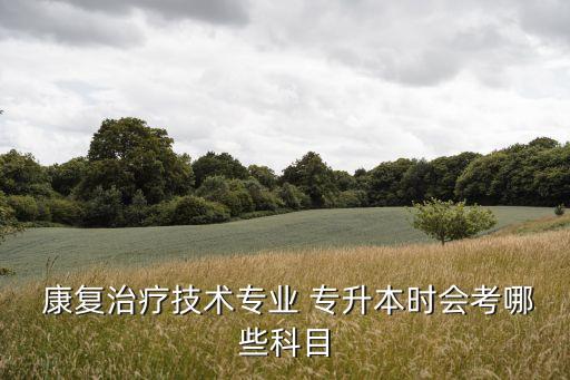  康復(fù)治療技術(shù)專業(yè) 專升本時會考哪些科目