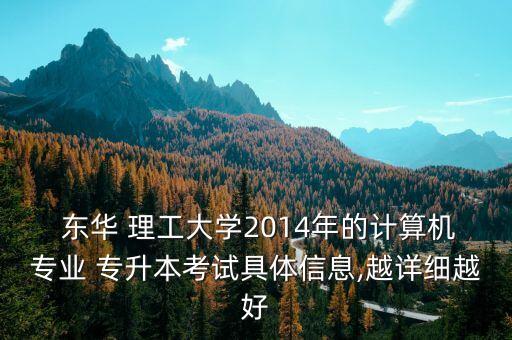  東華 理工大學(xué)2014年的計算機專業(yè) 專升本考試具體信息,越詳細越好