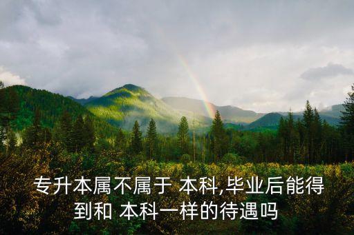 專(zhuān)升本屬不屬于 本科,畢業(yè)后能得到和 本科一樣的待遇嗎