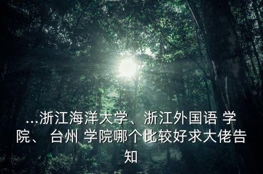 ...浙江海洋大學(xué)、浙江外國(guó)語(yǔ) 學(xué)院、 臺(tái)州 學(xué)院哪個(gè)比較好求大佬告知