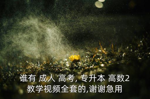 誰(shuí)有 成人 高考, 專升本 高數(shù)2教學(xué)視頻全套的,謝謝急用