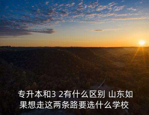  專升本和3 2有什么區(qū)別 山東如果想走這兩條路要選什么學(xué)校