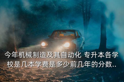 今年機(jī)械制造及其自動化 專升本各學(xué)校是幾本學(xué)費(fèi)是多少前幾年的分?jǐn)?shù)...