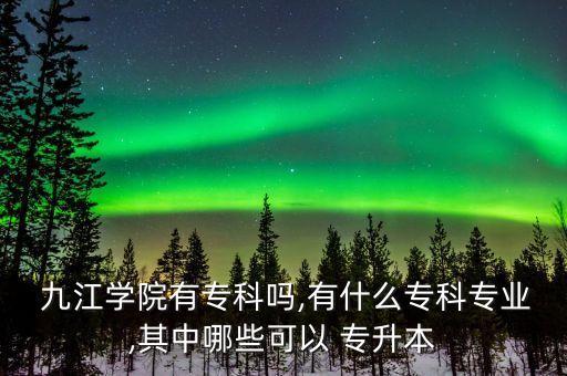  九江學(xué)院有?？茊?有什么專科專業(yè),其中哪些可以 專升本