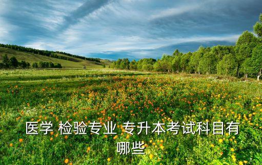  醫(yī)學 檢驗專業(yè) 專升本考試科目有哪些