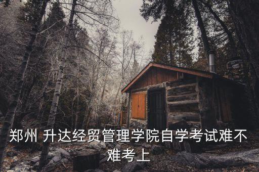 鄭州 升達經(jīng)貿(mào)管理學院自學考試難不難考上