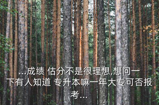 ...成績 估分不是很理想,想問一下有人知道 專升本嘛一年大專可否報考...