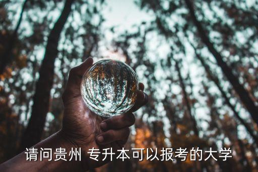 請(qǐng)問(wèn)貴州 專(zhuān)升本可以報(bào)考的大學(xué)
