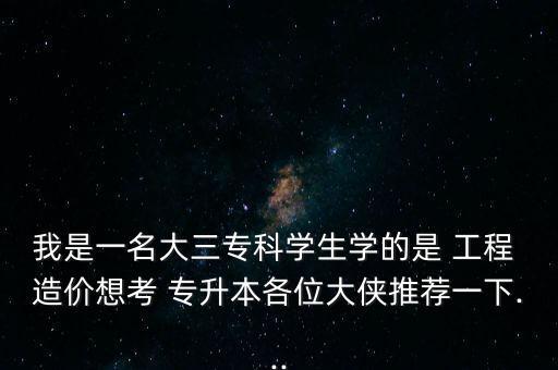 我是一名大三?？茖W(xué)生學(xué)的是 工程 造價(jià)想考 專升本各位大俠推薦一下...