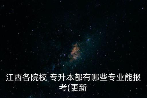 江西各院校 專升本都有哪些專業(yè)能報(bào)考(更新