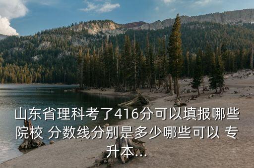 山東省理科考了416分可以填報哪些院校 分數線分別是多少哪些可以 專升本...