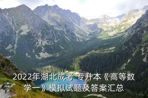 2022年湖北成考 專(zhuān)升本《高等數(shù)學(xué)一》模擬試題及答案匯總