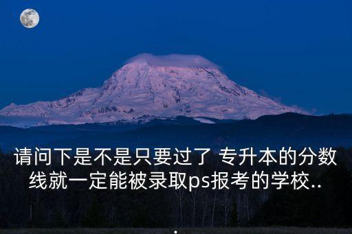 請(qǐng)問(wèn)下是不是只要過(guò)了 專升本的分?jǐn)?shù)線就一定能被錄取ps報(bào)考的學(xué)校...