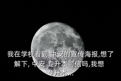 我在學(xué)?？吹?中安的宣傳海報(bào),想了解下, 中安 專升本可信嗎,我想 專升本...