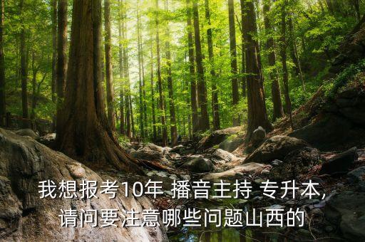 我想報考10年 播音主持 專升本,請問要注意哪些問題山西的