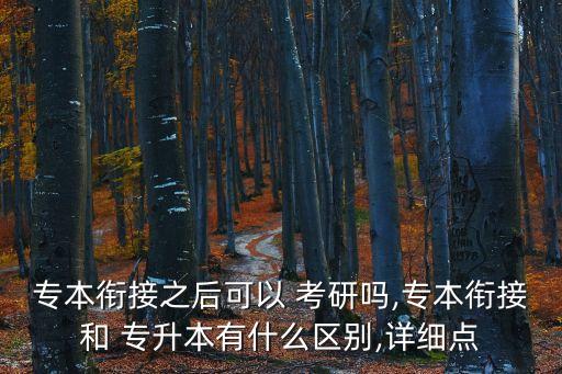 專(zhuān)本銜接之后可以 考研嗎,專(zhuān)本銜接和 專(zhuān)升本有什么區(qū)別,詳細(xì)點(diǎn)