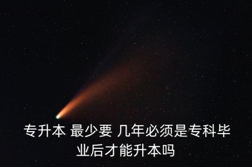  專升本 最少要 幾年必須是?？飘厴I(yè)后才能升本嗎