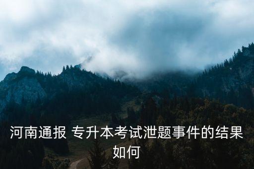 河南通報(bào) 專(zhuān)升本考試泄題事件的結(jié)果如何