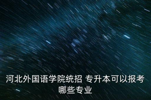 河北外國(guó)語(yǔ)學(xué)院統(tǒng)招 專(zhuān)升本可以報(bào)考哪些專(zhuān)業(yè)