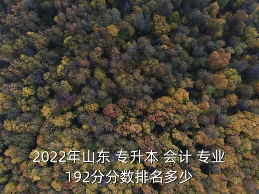 2022年山東 專升本 會計 專業(yè)192分分?jǐn)?shù)排名多少