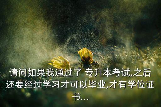 請(qǐng)問(wèn)如果我通過(guò)了 專(zhuān)升本考試,之后還要經(jīng)過(guò)學(xué)習(xí)才可以畢業(yè),才有學(xué)位證書(shū)...