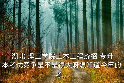  湖北 理工學(xué)院土木工程統(tǒng)招 專升本考試競爭是不是很大呀想知道今年的考...