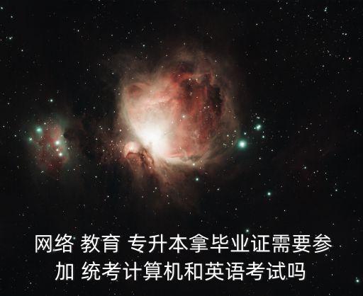  網(wǎng)絡(luò) 教育 專升本拿畢業(yè)證需要參加 統(tǒng)考計(jì)算機(jī)和英語(yǔ)考試嗎
