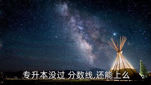  專升本沒過(guò) 分?jǐn)?shù)線,還能上么
