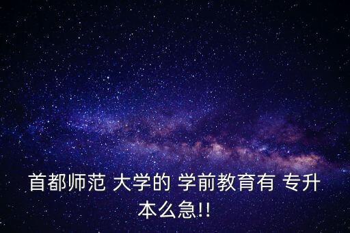 首都師范 大學(xué)的 學(xué)前教育有 專(zhuān)升本么急!!