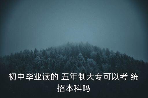 初中畢業(yè)讀的 五年制大?？梢钥?統(tǒng)招本科嗎