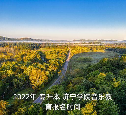 2022年 專升本 濟(jì)寧學(xué)院音樂(lè)教育報(bào)名時(shí)間