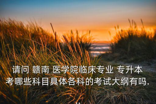 請問 贛南 醫(yī)學(xué)院臨床專業(yè) 專升本考哪些科目具體各科的考試大綱有嗎...