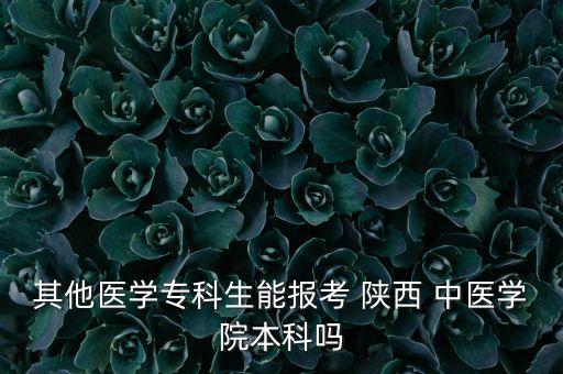 其他醫(yī)學(xué)?？粕軋?bào)考 陜西 中醫(yī)學(xué)院本科嗎