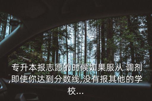  專升本報志愿的時候如果服從 調劑,即使你達到分數(shù)線,沒有報其他的學校...