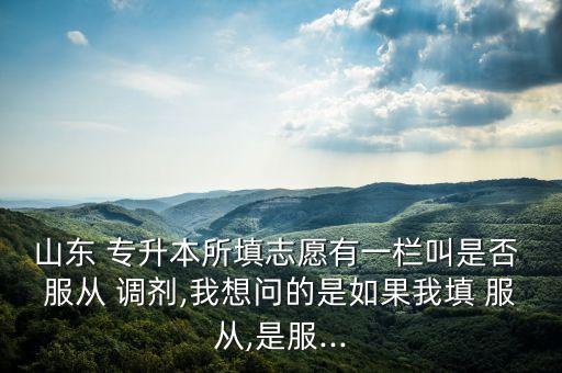 山東 專升本所填志愿有一欄叫是否 服從 調(diào)劑,我想問(wèn)的是如果我填 服從,是服...