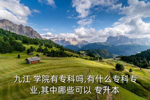  九江 學(xué)院有專科嗎,有什么?？茖I(yè),其中哪些可以 專升本