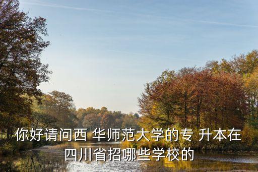 你好請問西 華師范大學的專 升本在四川省招哪些學校的