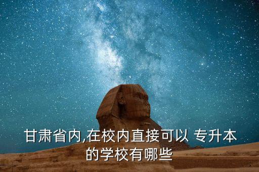  甘肅省內(nèi),在校內(nèi)直接可以 專升本的學校有哪些