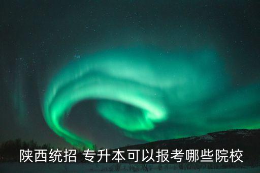  陜西統(tǒng)招 專升本可以報(bào)考哪些院校