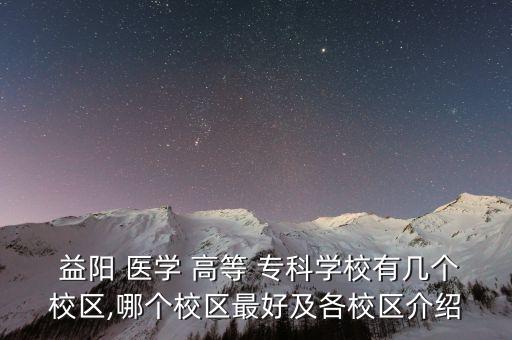  益陽 醫(yī)學(xué) 高等 ?？茖W(xué)校有幾個校區(qū),哪個校區(qū)最好及各校區(qū)介紹
