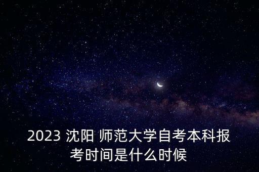 2023 沈陽(yáng) 師范大學(xué)自考本科報(bào)考時(shí)間是什么時(shí)候