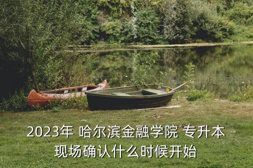 2023年 哈爾濱金融學(xué)院 專升本現(xiàn)場確認(rèn)什么時候開始