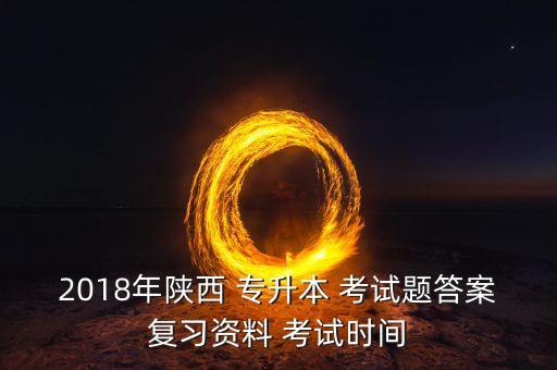 2018年陜西 專(zhuān)升本 考試題答案復(fù)習(xí)資料 考試時(shí)間