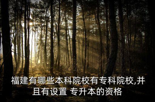  福建有哪些本科院校有專科院校,并且有設(shè)置 專升本的資格
